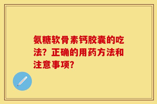氨糖软骨素钙胶囊的吃法？正确的用药方法和注意事项？-第1张图片-关节保镖