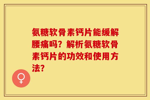 氨糖软骨素钙片能缓解腰痛吗？解析氨糖软骨素钙片的功效和使用方法？-第1张图片-关节保镖