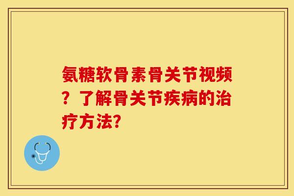 氨糖软骨素骨关节视频？了解骨关节疾病的治疗方法？-第1张图片-关节保镖