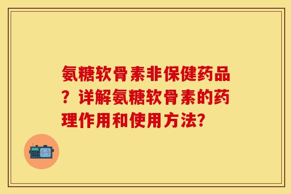 氨糖软骨素非保健药品？详解氨糖软骨素的药理作用和使用方法？-第1张图片-关节保镖