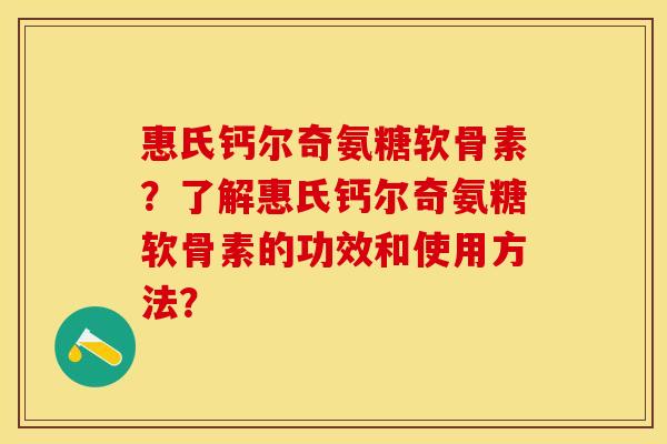 惠氏钙尔奇氨糖软骨素？了解惠氏钙尔奇氨糖软骨素的功效和使用方法？-第1张图片-关节保镖