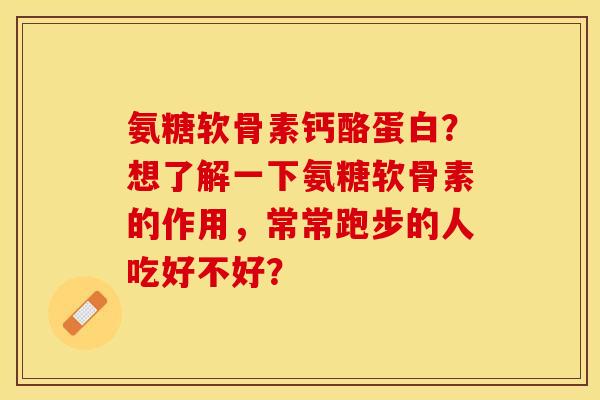 氨糖软骨素钙酪蛋白？想了解一下氨糖软骨素的作用，常常跑步的人吃好不好？-第1张图片-关节保镖