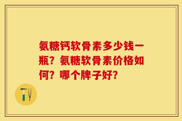 氨糖钙软骨素多少钱一瓶？氨糖软骨素价格如何？哪个牌子好？-第1张图片-关节保镖