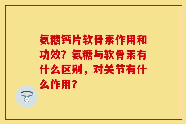 氨糖钙片软骨素作用和功效？氨糖与软骨素有什么区别，对关节有什么作用？-第1张图片-关节保镖