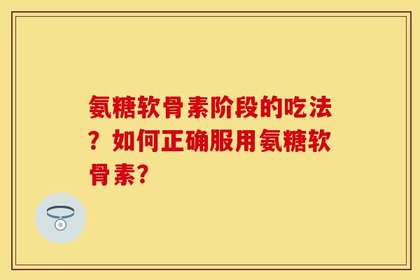 氨糖软骨素阶段的吃法？如何正确服用氨糖软骨素？-第1张图片-关节保镖