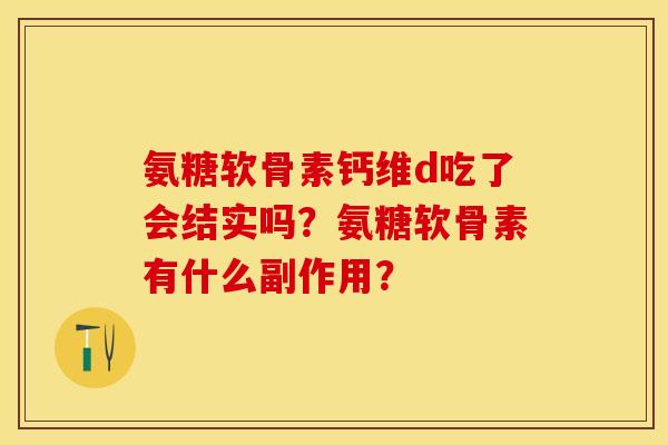 氨糖软骨素钙维d吃了会结实吗？氨糖软骨素有什么副作用？-第1张图片-关节保镖