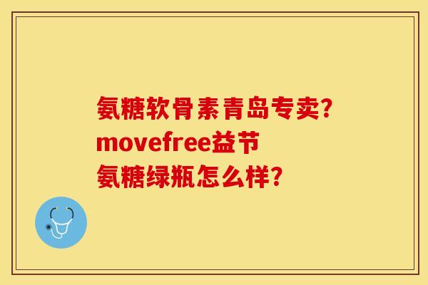 氨糖软骨素青岛专卖？movefree益节氨糖绿瓶怎么样？-第1张图片-关节保镖