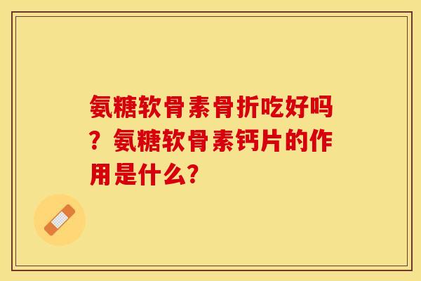 氨糖软骨素骨折吃好吗？氨糖软骨素钙片的作用是什么？
