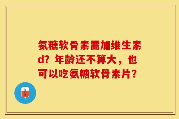 氨糖软骨素需加维生素d？年龄还不算大，也可以吃氨糖软骨素片？