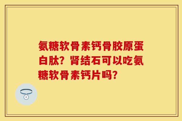 氨糖软骨素钙骨胶原蛋白肽？肾结石可以吃氨糖软骨素钙片吗？