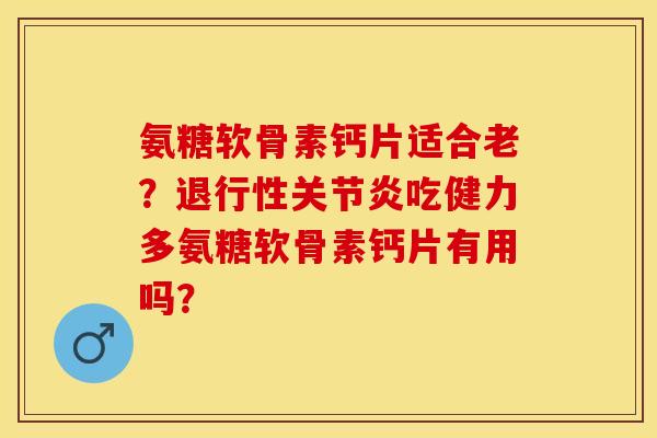 氨糖软骨素钙片适合老？退行性关节炎吃健力多氨糖软骨素钙片有用吗？
