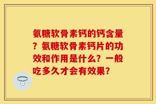氨糖软骨素钙的钙含量？氨糖软骨素钙片的功效和作用是什么？一般吃多久才会有效果？