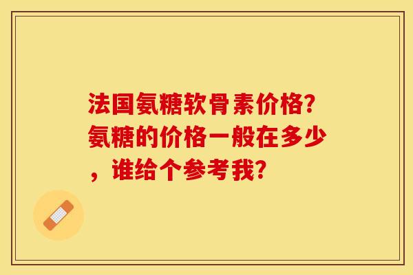 法国氨糖软骨素价格？氨糖的价格一般在多少，谁给个参考我？