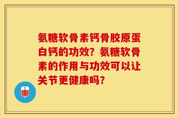 氨糖软骨素钙骨胶原蛋白钙的功效？氨糖软骨素的作用与功效可以让关节更健康吗？