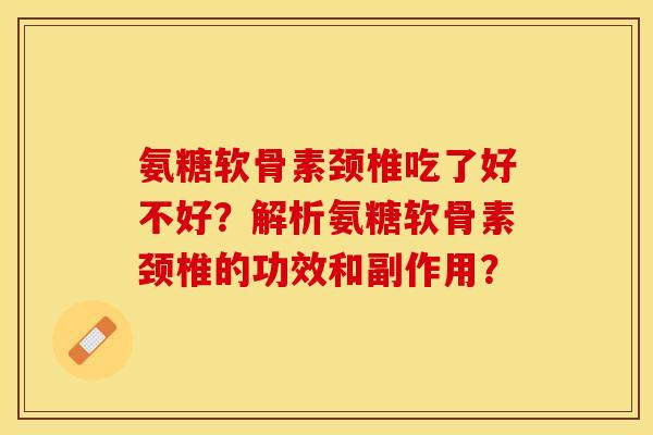 氨糖软骨素颈椎吃了好不好？解析氨糖软骨素颈椎的功效和副作用？