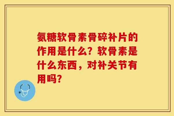 氨糖软骨素骨碎补片的作用是什么？软骨素是什么东西，对补关节有用吗？