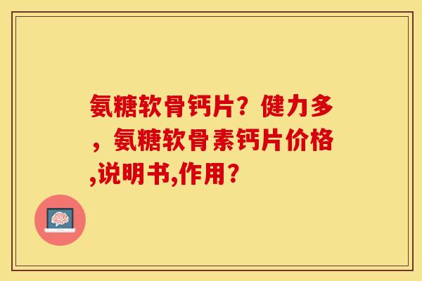 氨糖软骨钙片？健力多，氨糖软骨素钙片价格,说明书,作用？-第1张图片-关节保镖