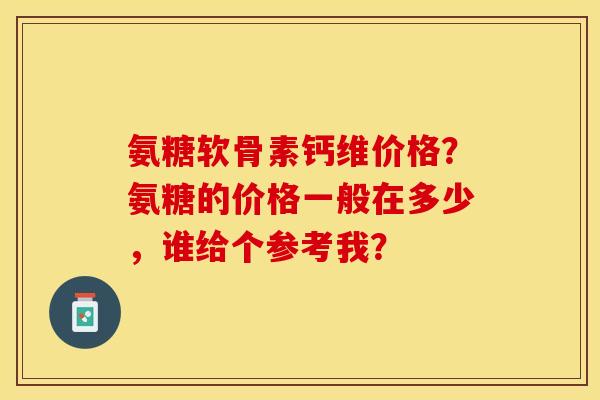 氨糖软骨素钙维价格？氨糖的价格一般在多少，谁给个参考我？-第1张图片-关节保镖