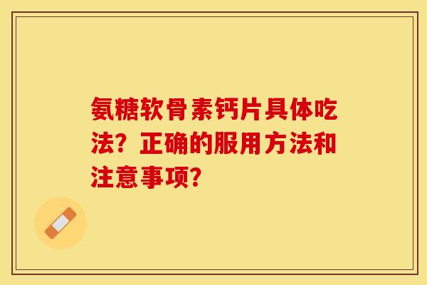 氨糖软骨素钙片具体吃法？正确的服用方法和注意事项？-第1张图片-关节保镖