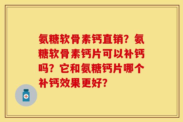 氨糖软骨素钙直销？氨糖软骨素钙片可以补钙吗？它和氨糖钙片哪个补钙效果更好？-第1张图片-关节保镖