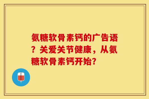 氨糖软骨素钙的广告语？关爱关节健康，从氨糖软骨素钙开始？-第1张图片-关节保镖