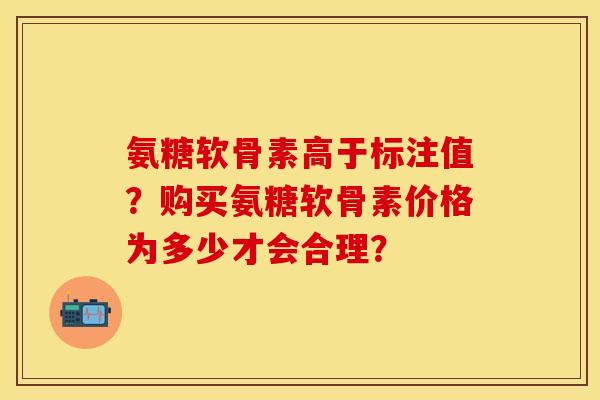 氨糖软骨素高于标注值？购买氨糖软骨素价格为多少才会合理？-第1张图片-关节保镖