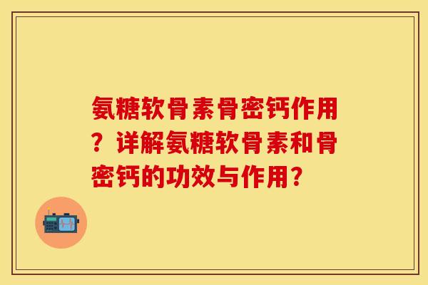 氨糖软骨素骨密钙作用？详解氨糖软骨素和骨密钙的功效与作用？-第1张图片-关节保镖