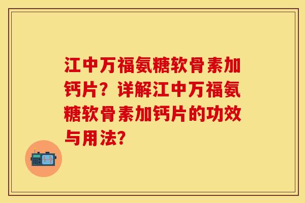 江中万福氨糖软骨素加钙片？详解江中万福氨糖软骨素加钙片的功效与用法？-第1张图片-关节保镖