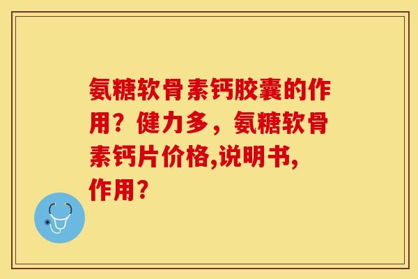 氨糖软骨素钙胶囊的作用？健力多，氨糖软骨素钙片价格,说明书,作用？
