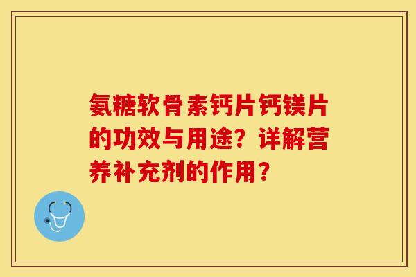 氨糖软骨素钙片钙镁片的功效与用途？详解营养补充剂的作用？-第1张图片-关节保镖