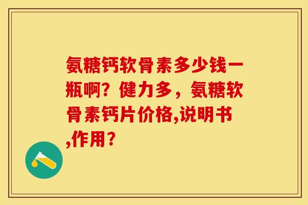 氨糖钙软骨素多少钱一瓶啊？健力多，氨糖软骨素钙片价格,说明书,作用？-第1张图片-关节保镖