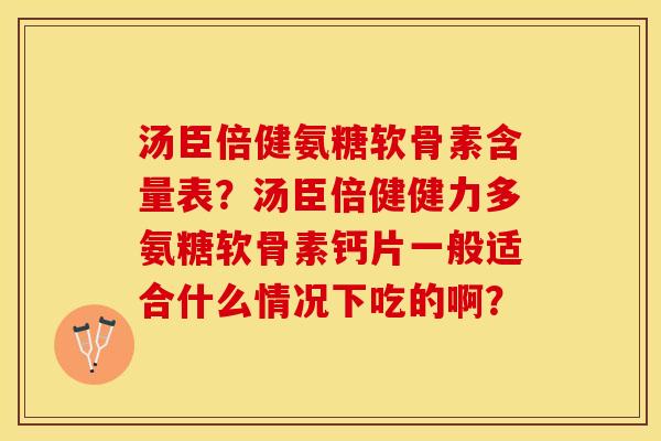 汤臣倍健氨糖软骨素含量表？汤臣倍健健力多氨糖软骨素钙片一般适合什么情况下吃的啊？-第1张图片-关节保镖