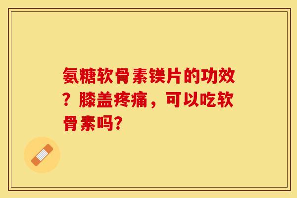 氨糖软骨素镁片的功效？膝盖疼痛，可以吃软骨素吗？-第1张图片-关节保镖