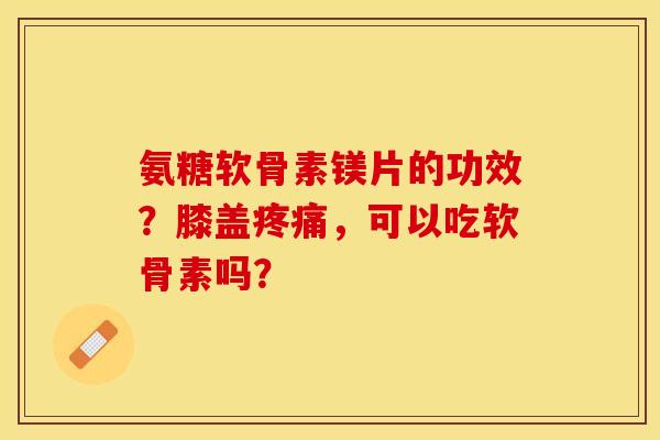 氨糖软骨素镁片的功效？膝盖疼痛，可以吃软骨素吗？-第1张图片-关节保镖