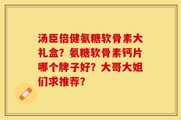 汤臣倍健氨糖软骨素大礼盒？氨糖软骨素钙片哪个牌子好？大哥大姐们求推荐？-第1张图片-关节保镖