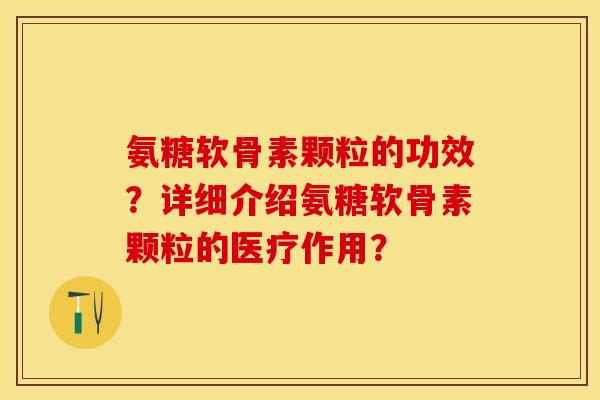 氨糖软骨素颗粒的功效？详细介绍氨糖软骨素颗粒的医疗作用？-第1张图片-关节保镖