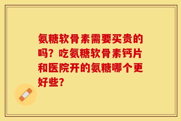 氨糖软骨素需要买贵的吗？吃氨糖软骨素钙片和医院开的氨糖哪个更好些？-第1张图片-关节保镖