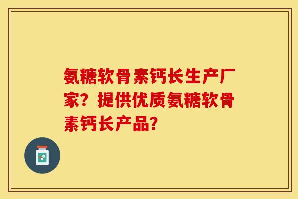 氨糖软骨素钙长生产厂家？提供优质氨糖软骨素钙长产品？-第1张图片-关节保镖