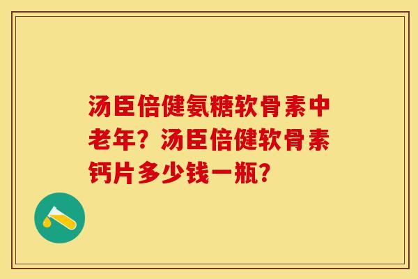 汤臣倍健氨糖软骨素中老年？汤臣倍健软骨素钙片多少钱一瓶？-第1张图片-关节保镖