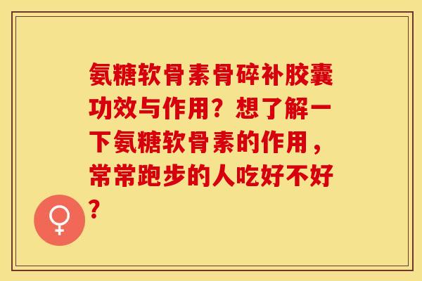 氨糖软骨素骨碎补胶囊功效与作用？想了解一下氨糖软骨素的作用，常常跑步的人吃好不好？-第1张图片-关节保镖