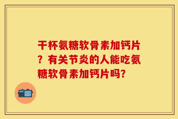 干杯氨糖软骨素加钙片？有关节炎的人能吃氨糖软骨素加钙片吗？-第1张图片-关节保镖