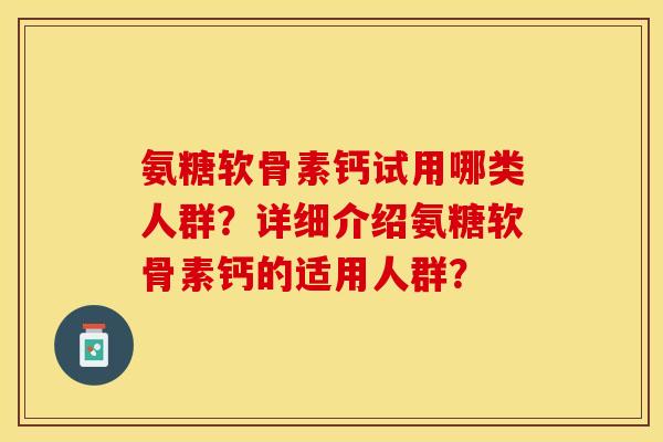 氨糖软骨素钙试用哪类人群？详细介绍氨糖软骨素钙的适用人群？-第1张图片-关节保镖