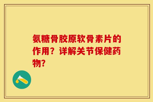 氨糖骨胶原软骨素片的作用？详解关节保健药物？-第1张图片-关节保镖