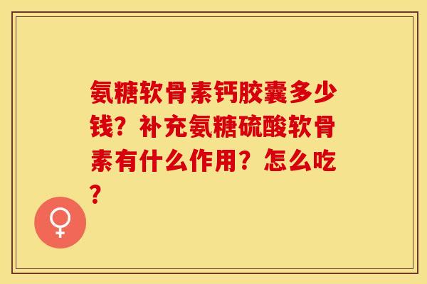 氨糖软骨素钙胶囊多少钱？补充氨糖硫酸软骨素有什么作用？怎么吃？-第1张图片-关节保镖