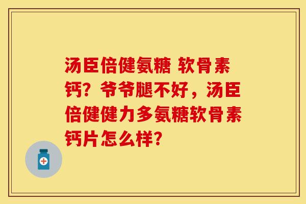 汤臣倍健氨糖 软骨素钙？爷爷腿不好，汤臣倍健健力多氨糖软骨素钙片怎么样？-第1张图片-关节保镖