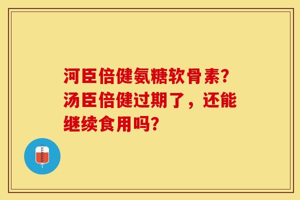 河臣倍健氨糖软骨素？汤臣倍健过期了，还能继续食用吗？-第1张图片-关节保镖