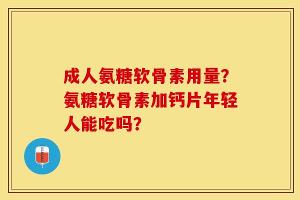 成人氨糖软骨素用量？氨糖软骨素加钙片年轻人能吃吗？-第1张图片-关节保镖