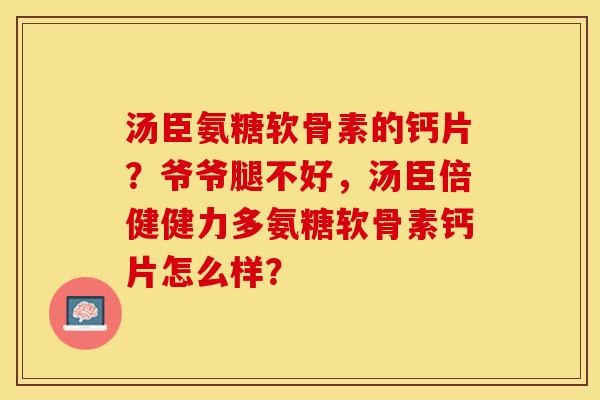 汤臣氨糖软骨素的钙片？爷爷腿不好，汤臣倍健健力多氨糖软骨素钙片怎么样？-第1张图片-关节保镖