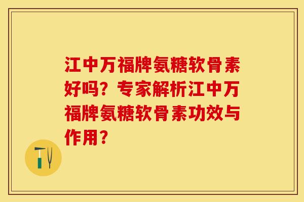 江中万福牌氨糖软骨素好吗？专家解析江中万福牌氨糖软骨素功效与作用？-第1张图片-关节保镖