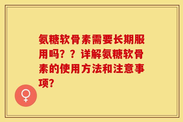 氨糖软骨素需要长期服用吗？？详解氨糖软骨素的使用方法和注意事项？-第1张图片-关节保镖